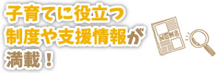 子育てに役立つ制度や支援情報が満載!